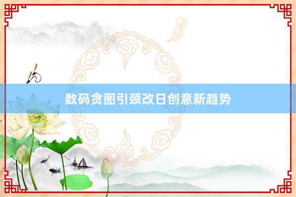 数码贪图引颈改日创意新趋势
