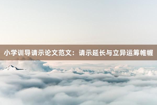 小学训导请示论文范文：请示延长与立异运筹帷幄