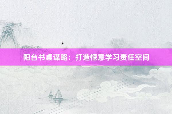阳台书桌谋略：打造惬意学习责任空间