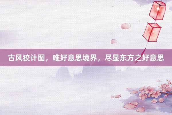 古风狡计图，唯好意思境界，尽显东方之好意思