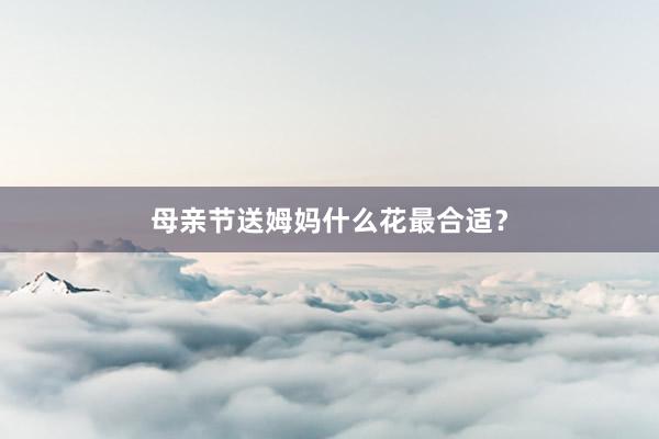 母亲节送姆妈什么花最合适?