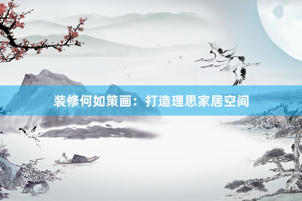 装修何如策画:打造理思家居空间