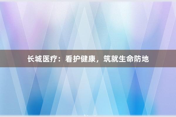 长城医疗：看护健康，筑就生命防地