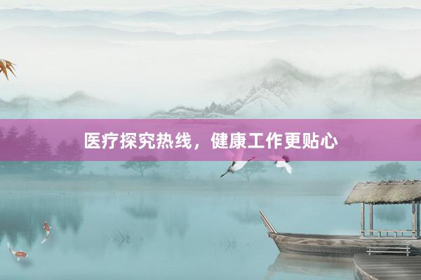 医疗探究热线，健康工作更贴心