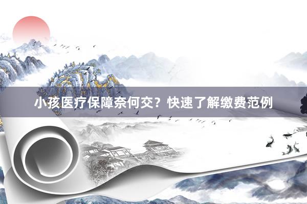 小孩医疗保障奈何交？快速了解缴费范例