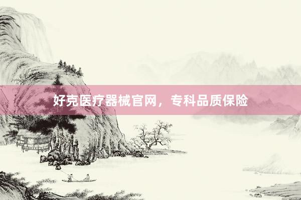 好克医疗器械官网，专科品质保险