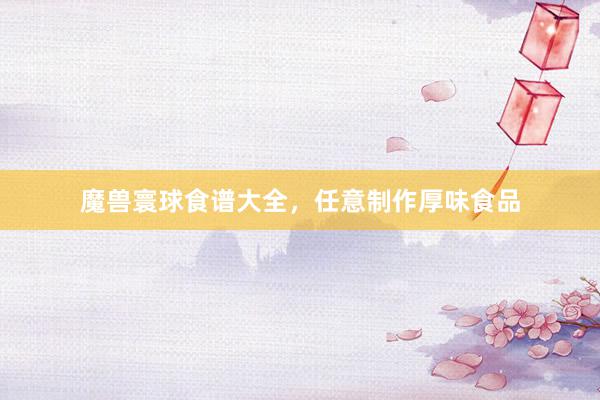 魔兽寰球食谱大全，任意制作厚味食品