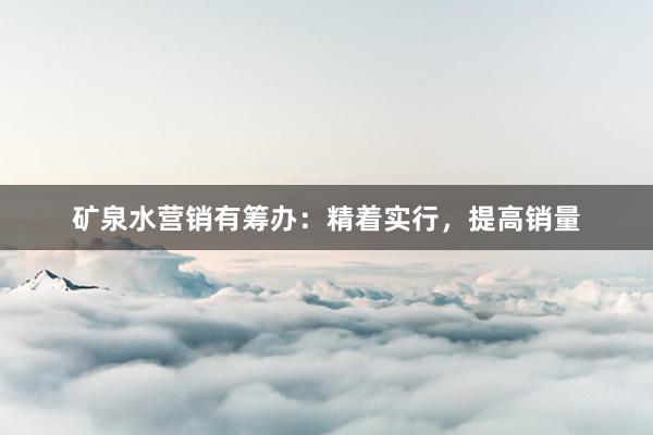 矿泉水营销有筹办：精着实行，提高销量
